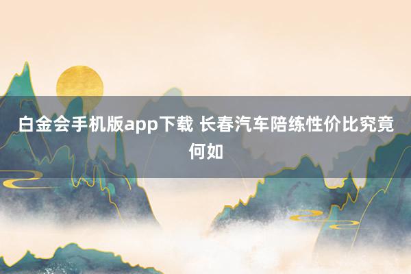 白金会手机版app下载 长春汽车陪练性价比究竟何如