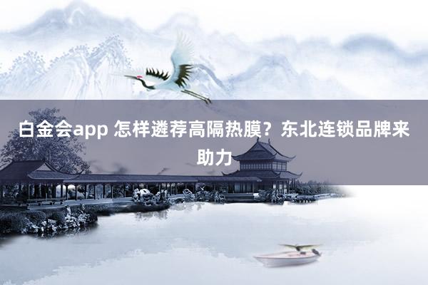 白金会app 怎样遴荐高隔热膜？东北连锁品牌来助力