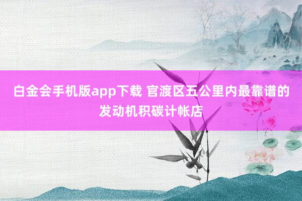 白金会手机版app下载 官渡区五公里内最靠谱的发动机积碳计帐店