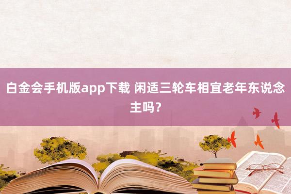 白金会手机版app下载 闲适三轮车相宜老年东说念主吗？