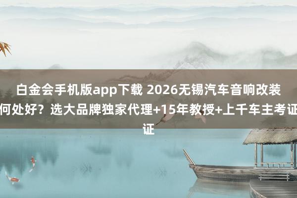 白金会手机版app下载 2026无锡汽车音响改装何处好？选大品牌独家代理+15年教授+上千车主考证