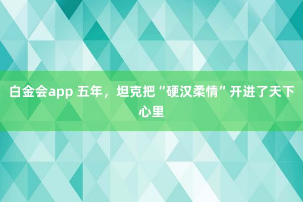白金会app 五年，坦克把“硬汉柔情”开进了天下心里