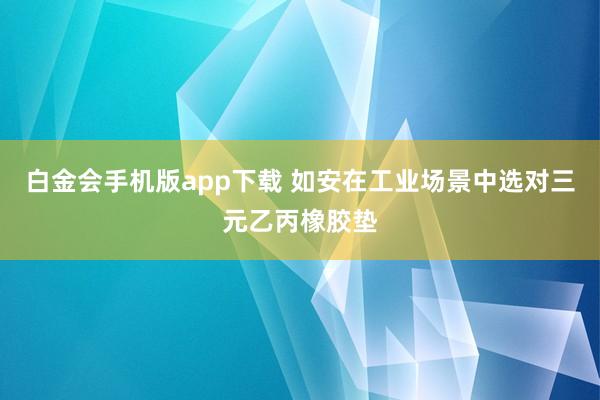 白金会手机版app下载 如安在工业场景中选对三元乙丙橡胶垫