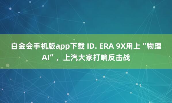 白金会手机版app下载 ID. ERA 9X用上“物理AI”，上汽大家打响反击战
