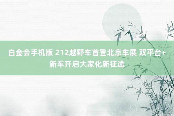 白金会手机版 212越野车首登北京车展 双平台+新车开启大家化新征途