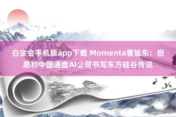 白金会手机版app下载 Momenta曹旭东：但愿和中国通盘AI公司书写东方硅谷传说