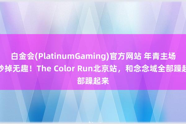 白金会(PlatinumGaming)官方网站 年青主场，秒掉无趣！The Color Run北京站，和念念域全部躁起来