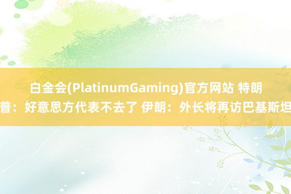 白金会(PlatinumGaming)官方网站 特朗普：好意思方代表不去了 伊朗：外长将再访巴基斯坦