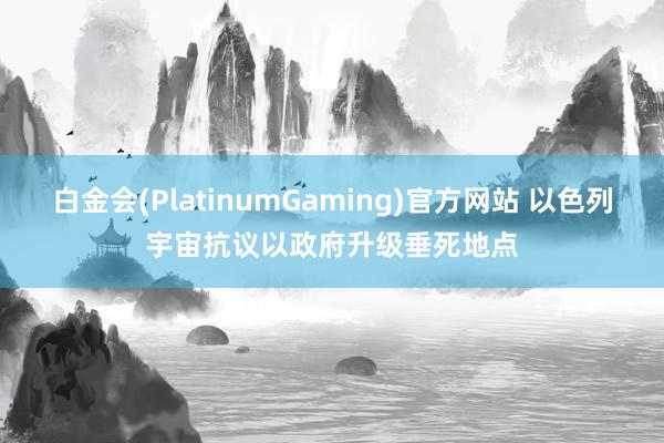 白金会(PlatinumGaming)官方网站 以色列宇宙抗议以政府升级垂死地点