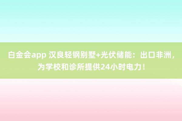 白金会app 汉良轻钢别墅+光伏储能：出口非洲，为学校和诊所提供24小时电力！