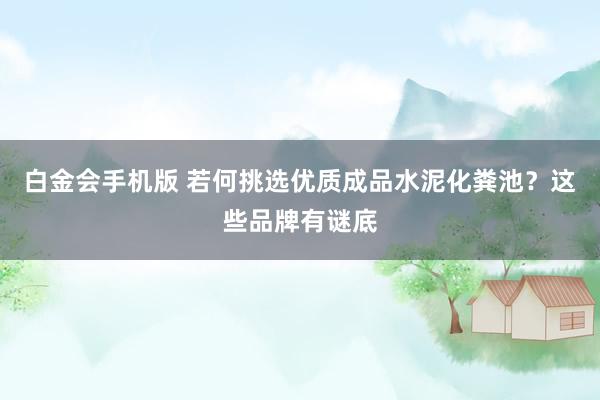 白金会手机版 若何挑选优质成品水泥化粪池？这些品牌有谜底