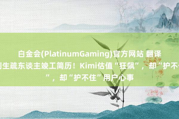 白金会(PlatinumGaming)官方网站 翻译PPT尴尬收到生疏东谈主竣工简历！Kimi估值“狂飙”，却“护不住”用户心事