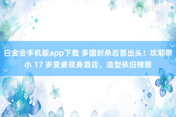白金会手机版app下载 多国封杀后首出头！坎耶带小 17 岁爱妻现身酒店，造型依旧辣眼