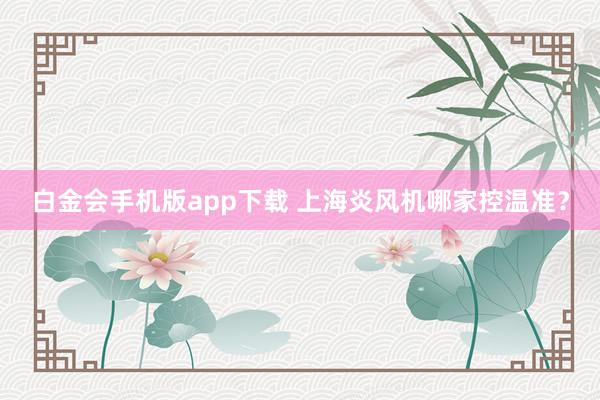 白金会手机版app下载 上海炎风机哪家控温准？