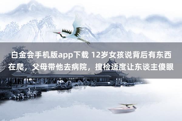白金会手机版app下载 12岁女孩说背后有东西在爬，父母带他去病院，搜检适度让东谈主傻眼