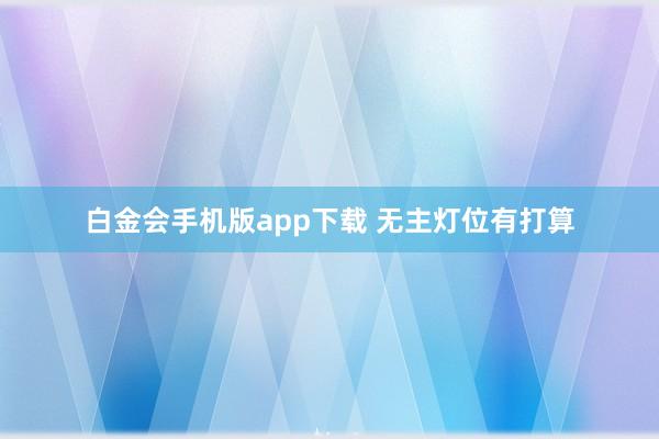 白金会手机版app下载 无主灯位有打算