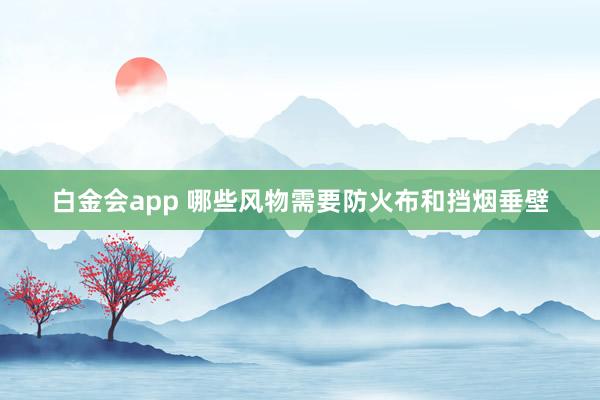 白金会app 哪些风物需要防火布和挡烟垂壁
