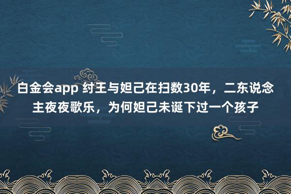 白金会app 纣王与妲己在扫数30年，二东说念主夜夜歌乐，为何妲己未诞下过一个孩子