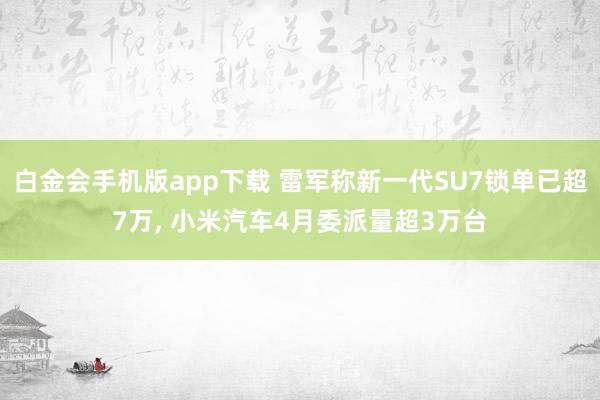 白金会手机版app下载 雷军称新一代SU7锁单已超7万， 小米汽车4月委派量超3万台