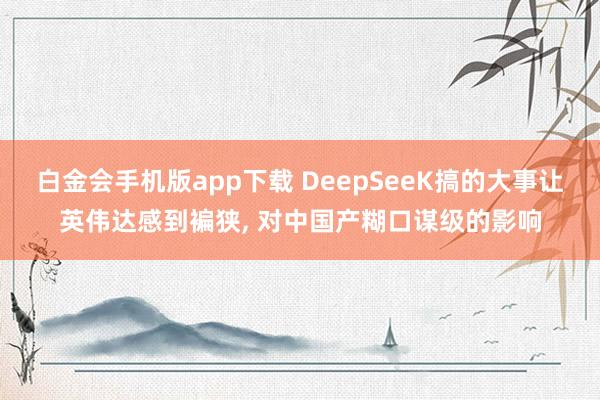 白金会手机版app下载 DeepSeeK搞的大事让英伟达感到褊狭, 对中国产糊口谋级的影响