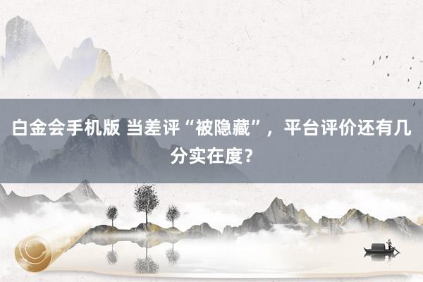 白金会手机版 当差评“被隐藏”，平台评价还有几分实在度？