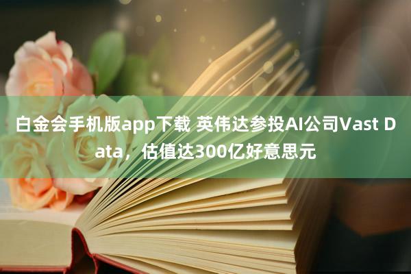 白金会手机版app下载 英伟达参投AI公司Vast Data，估值达300亿好意思元