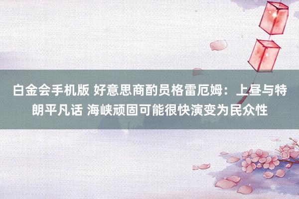 白金会手机版 好意思商酌员格雷厄姆：上昼与特朗平凡话 海峡顽固可能很快演变为民众性