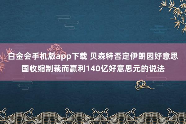 白金会手机版app下载 贝森特否定伊朗因好意思国收缩制裁而赢利140亿好意思元的说法