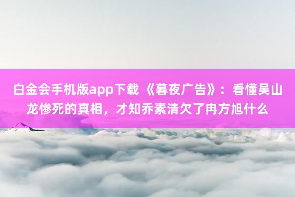 白金会手机版app下载 《暮夜广告》：看懂吴山龙惨死的真相，才知乔素清欠了冉方旭什么