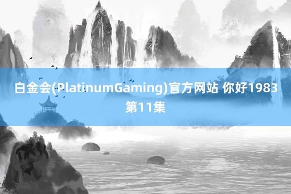 白金会(PlatinumGaming)官方网站 你好1983第11集
