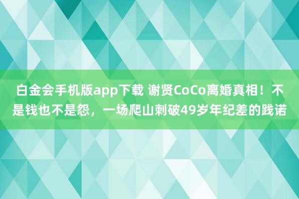 白金会手机版app下载 谢贤CoCo离婚真相！不是钱也不是怨，一场爬山刺破49岁年纪差的践诺