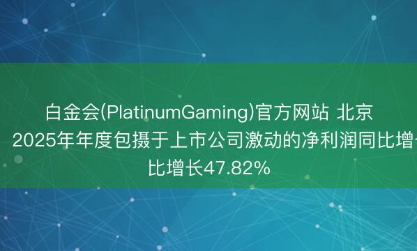 白金会(PlatinumGaming)官方网站 北京东谈主力：2025年年度包摄于上市公司激动的净利润同比增长47.82%