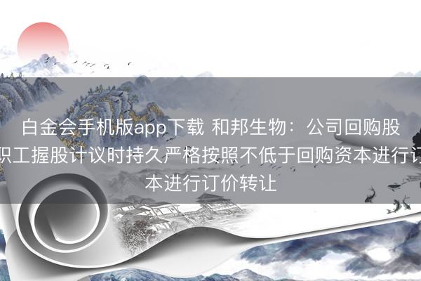 白金会手机版app下载 和邦生物：公司回购股份用于职工握股计议时持久严格按照不低于回购资本进行订价转让