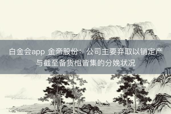 白金会app 金帝股份：公司主要弃取以销定产与截至备货相皆集的分娩状况