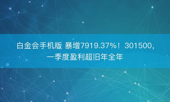 白金会手机版 暴增7919.37%！301500，一季度盈利超旧年全年