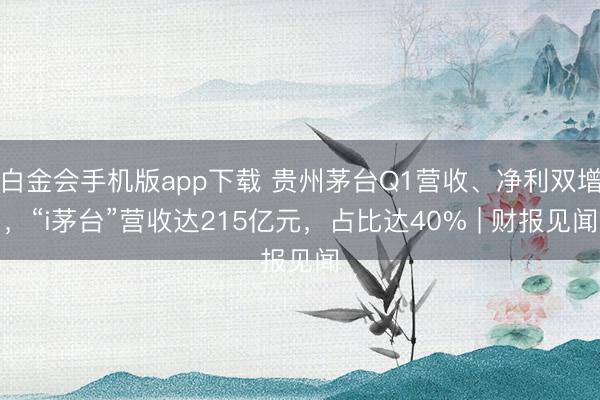 白金会手机版app下载 贵州茅台Q1营收、净利双增，“i茅台”营收达215亿元，占比达40% | 财报见闻