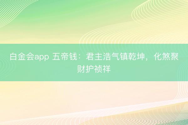 白金会app 五帝钱：君主浩气镇乾坤，化煞聚财护祯祥