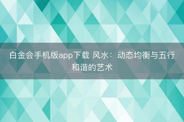 白金会手机版app下载 风水：动态均衡与五行和谐的艺术