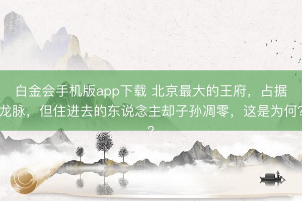 白金会手机版app下载 北京最大的王府，占据龙脉，但住进去的东说念主却子孙凋零，这是为何？