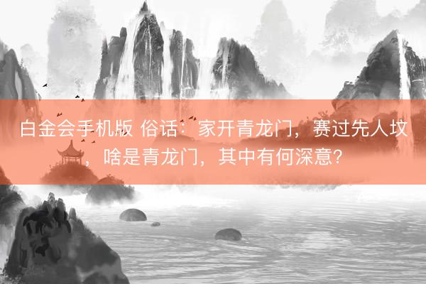 白金会手机版 俗话：家开青龙门，赛过先人坟，啥是青龙门，其中有何深意？