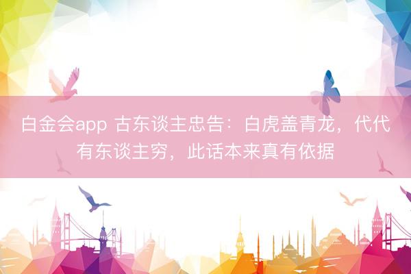 白金会app 古东谈主忠告：白虎盖青龙，代代有东谈主穷，此话本来真有依据