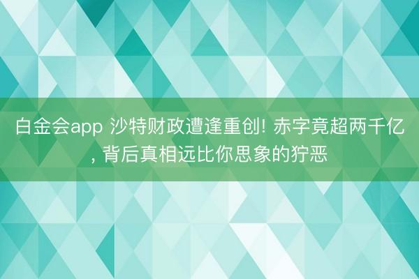 白金会app 沙特财政遭逢重创! 赤字竟超两千亿， 背后真相远比你思象的狞恶