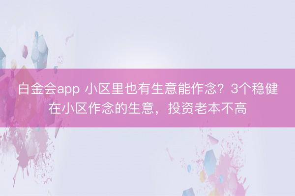 白金会app 小区里也有生意能作念？3个稳健在小区作念的生意，投资老本不高