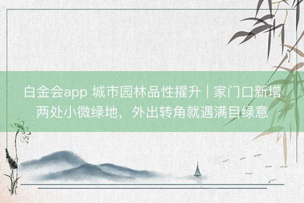 白金会app 城市园林品性擢升 | 家门口新增两处小微绿地，外出转角就遇满目绿意