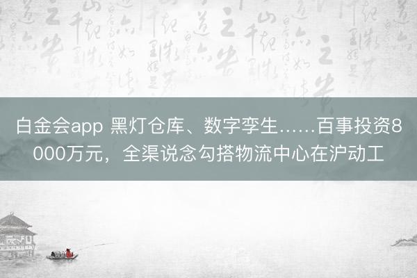 白金会app 黑灯仓库、数字孪生……百事投资8000万元，全渠说念勾搭物流中心在沪动工