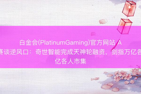 白金会(PlatinumGaming)官方网站 AI+母婴赛谈逆风口：奇世智能完成天神轮融资，剑指万亿各人市集