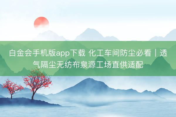 白金会手机版app下载 化工车间防尘必看｜透气隔尘无纺布泉源工场直供适配