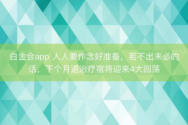 白金会app 人人要作念好准备，若不出未必的话，下个月退治疗宿将迎来4大回荡