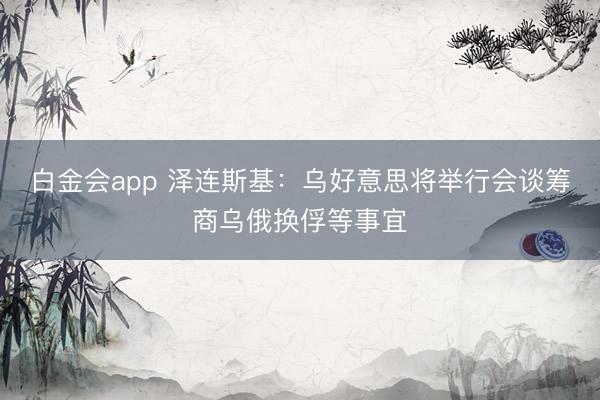 白金会app 泽连斯基：乌好意思将举行会谈筹商乌俄换俘等事宜