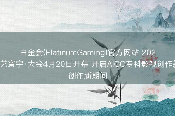 白金会(PlatinumGaming)官方网站 2026爱奇艺寰宇·大会4月20日开幕 开启AIGC专科影视创作新期间